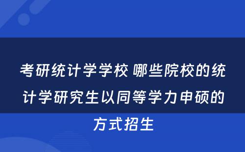 考研统计学学校 哪些院校的统计学研究生以同等学力申硕的方式招生