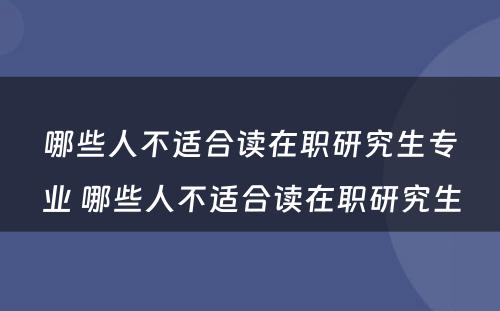 哪些人不适合读在职研究生专业 哪些人不适合读在职研究生