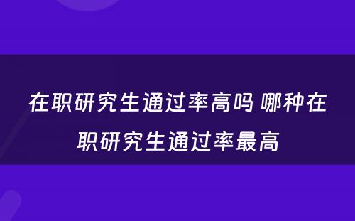 在职研究生通过率高吗 哪种在职研究生通过率最高