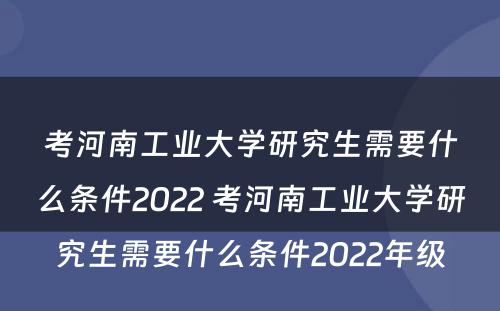 考河南工业大学研究生需要什么条件2022 考河南工业大学研究生需要什么条件2022年级