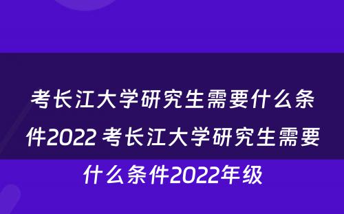 考长江大学研究生需要什么条件2022 考长江大学研究生需要什么条件2022年级
