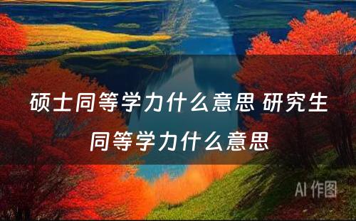 硕士同等学力什么意思 研究生同等学力什么意思