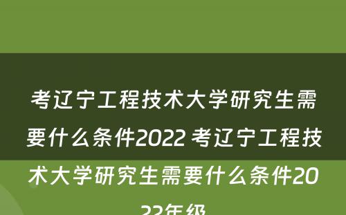 考辽宁工程技术大学研究生需要什么条件2022 考辽宁工程技术大学研究生需要什么条件2022年级