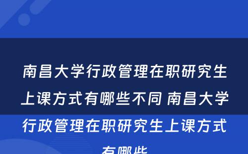 南昌大学行政管理在职研究生上课方式有哪些不同 南昌大学行政管理在职研究生上课方式有哪些