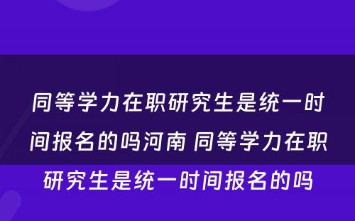 同等学力在职研究生是统一时间报名的吗河南 同等学力在职研究生是统一时间报名的吗