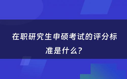  在职研究生申硕考试的评分标准是什么？