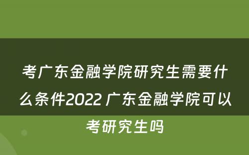 考广东金融学院研究生需要什么条件2022 广东金融学院可以考研究生吗