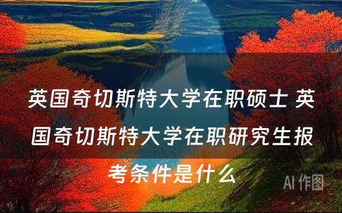 英国奇切斯特大学在职硕士 英国奇切斯特大学在职研究生报考条件是什么