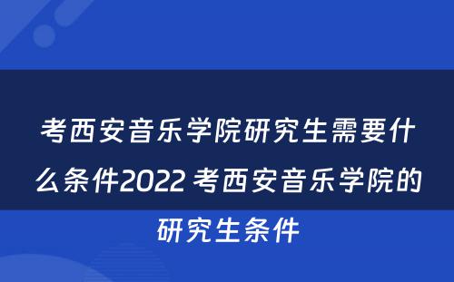 考西安音乐学院研究生需要什么条件2022 考西安音乐学院的研究生条件