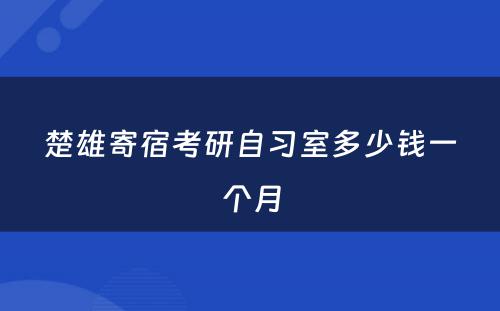 楚雄寄宿考研自习室多少钱一个月