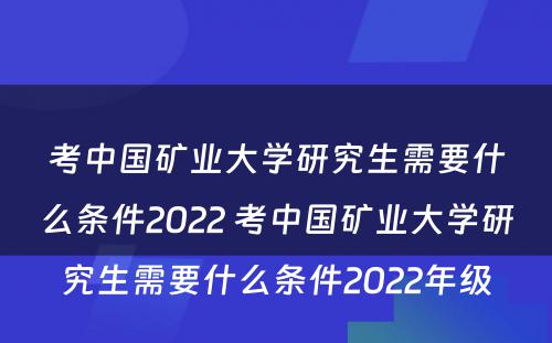 考中国矿业大学研究生需要什么条件2022 考中国矿业大学研究生需要什么条件2022年级