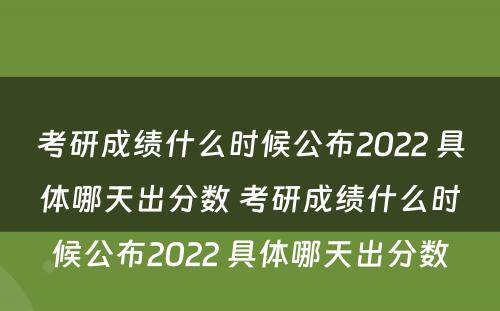 考研成绩什么时候公布2022 具体哪天出分数 考研成绩什么时候公布2022 具体哪天出分数