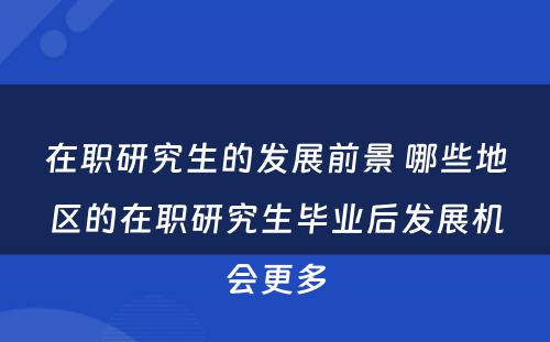 在职研究生的发展前景 哪些地区的在职研究生毕业后发展机会更多