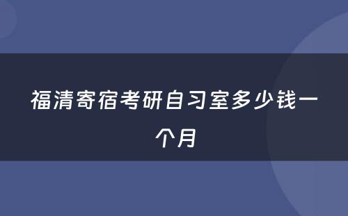 福清寄宿考研自习室多少钱一个月