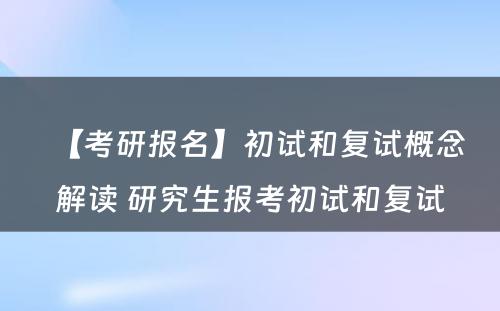 【考研报名】初试和复试概念解读 研究生报考初试和复试