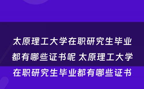 太原理工大学在职研究生毕业都有哪些证书呢 太原理工大学在职研究生毕业都有哪些证书