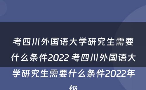 考四川外国语大学研究生需要什么条件2022 考四川外国语大学研究生需要什么条件2022年级