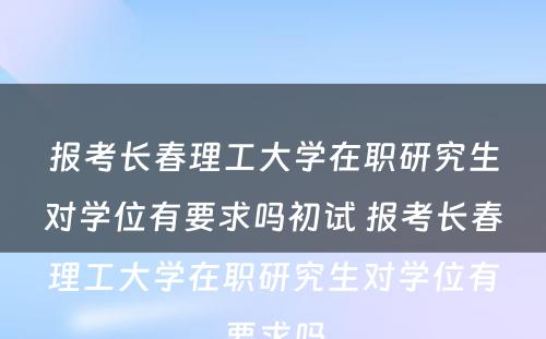 报考长春理工大学在职研究生对学位有要求吗初试 报考长春理工大学在职研究生对学位有要求吗