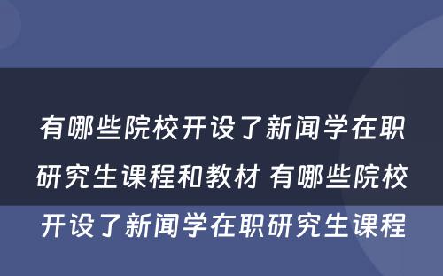 有哪些院校开设了新闻学在职研究生课程和教材 有哪些院校开设了新闻学在职研究生课程