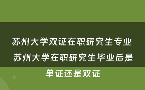 苏州大学双证在职研究生专业 苏州大学在职研究生毕业后是单证还是双证