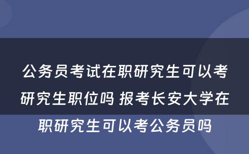 公务员考试在职研究生可以考研究生职位吗 报考长安大学在职研究生可以考公务员吗