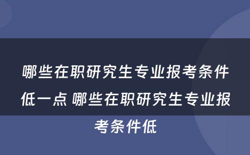 哪些在职研究生专业报考条件低一点 哪些在职研究生专业报考条件低