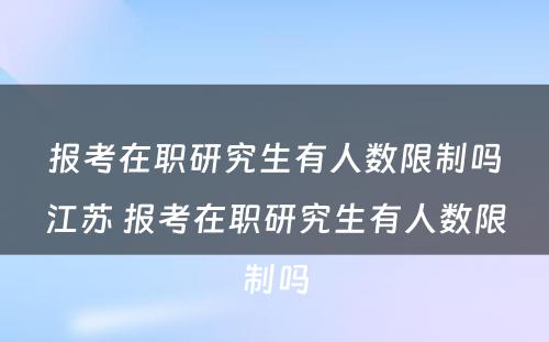 报考在职研究生有人数限制吗江苏 报考在职研究生有人数限制吗