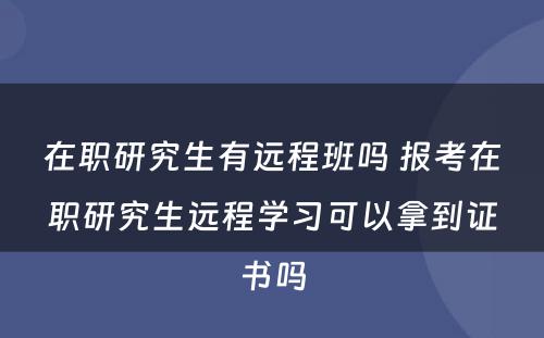 在职研究生有远程班吗 报考在职研究生远程学习可以拿到证书吗