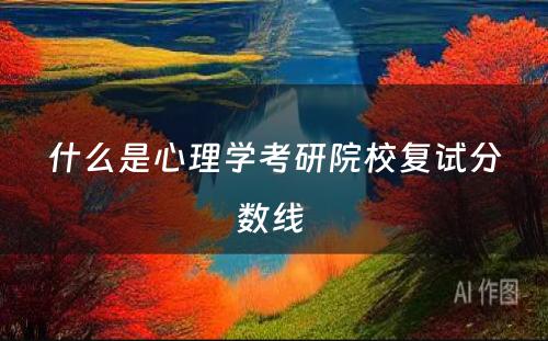 什么是心理学考研院校复试分数线 