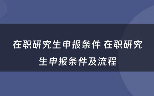 在职研究生申报条件 在职研究生申报条件及流程