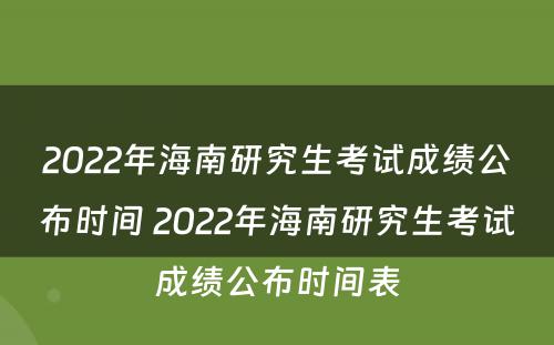 2022年海南研究生考试成绩公布时间 2022年海南研究生考试成绩公布时间表