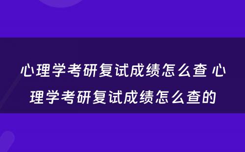 心理学考研复试成绩怎么查 心理学考研复试成绩怎么查的