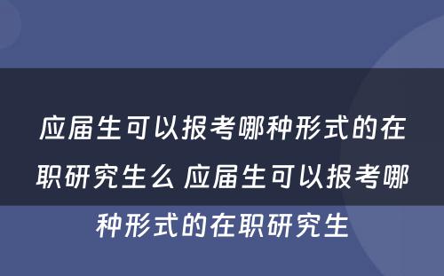 应届生可以报考哪种形式的在职研究生么 应届生可以报考哪种形式的在职研究生