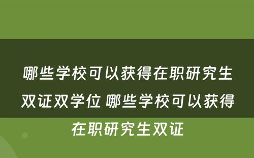 哪些学校可以获得在职研究生双证双学位 哪些学校可以获得在职研究生双证