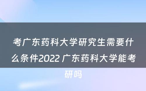 考广东药科大学研究生需要什么条件2022 广东药科大学能考研吗