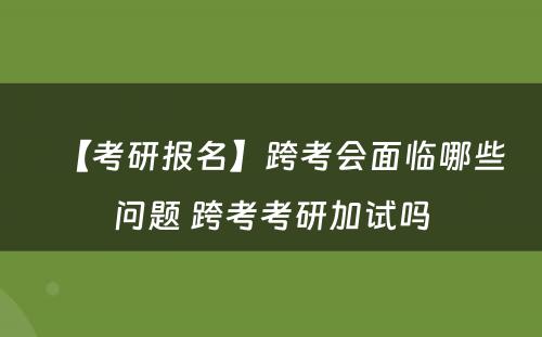 【考研报名】跨考会面临哪些问题 跨考考研加试吗