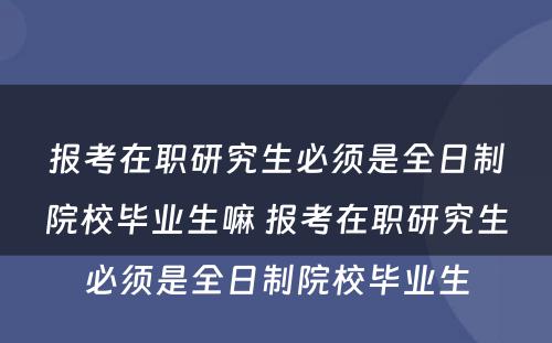 报考在职研究生必须是全日制院校毕业生嘛 报考在职研究生必须是全日制院校毕业生