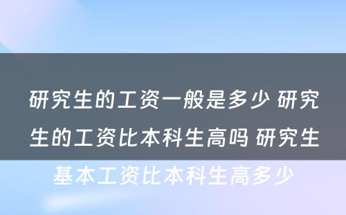 研究生的工资一般是多少 研究生的工资比本科生高吗 研究生基本工资比本科生高多少