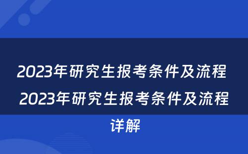 2023年研究生报考条件及流程 2023年研究生报考条件及流程详解