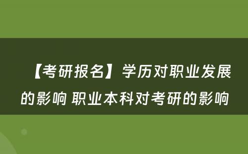 【考研报名】学历对职业发展的影响 职业本科对考研的影响