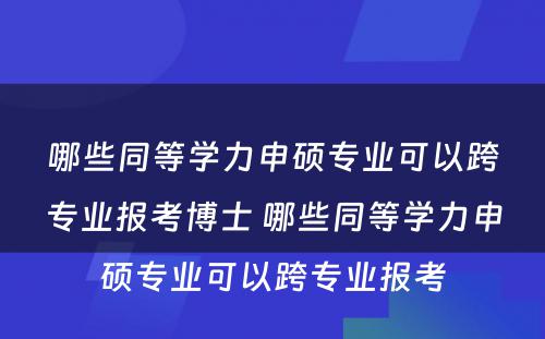 哪些同等学力申硕专业可以跨专业报考博士 哪些同等学力申硕专业可以跨专业报考