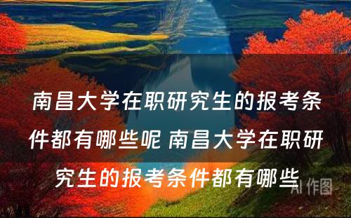 南昌大学在职研究生的报考条件都有哪些呢 南昌大学在职研究生的报考条件都有哪些