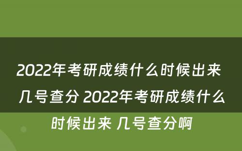 2022年考研成绩什么时候出来 几号查分 2022年考研成绩什么时候出来 几号查分啊