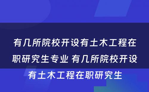 有几所院校开设有土木工程在职研究生专业 有几所院校开设有土木工程在职研究生