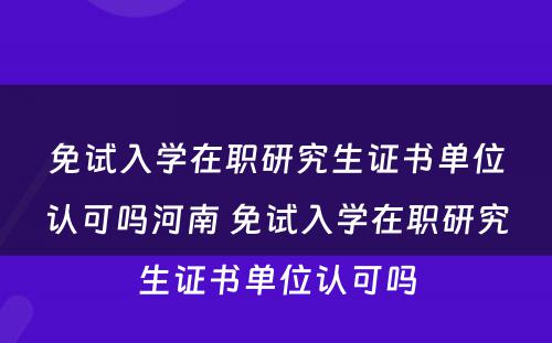 免试入学在职研究生证书单位认可吗河南 免试入学在职研究生证书单位认可吗