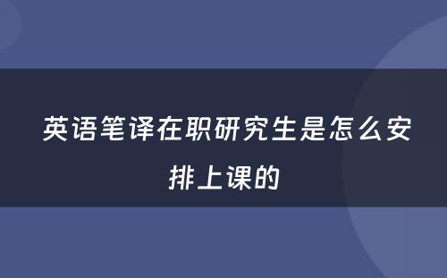  英语笔译在职研究生是怎么安排上课的