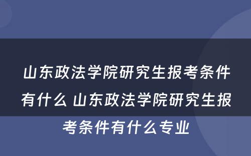 山东政法学院研究生报考条件有什么 山东政法学院研究生报考条件有什么专业