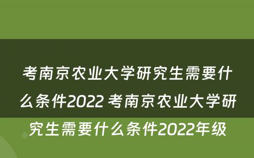 考南京农业大学研究生需要什么条件2022 考南京农业大学研究生需要什么条件2022年级