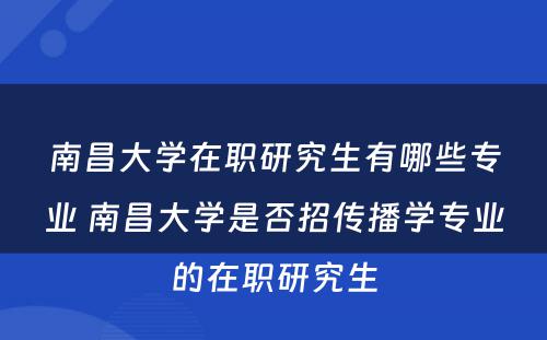 南昌大学在职研究生有哪些专业 南昌大学是否招传播学专业的在职研究生