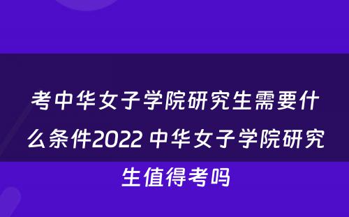 考中华女子学院研究生需要什么条件2022 中华女子学院研究生值得考吗